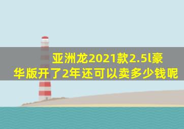 亚洲龙2021款2.5l豪华版开了2年还可以卖多少钱呢