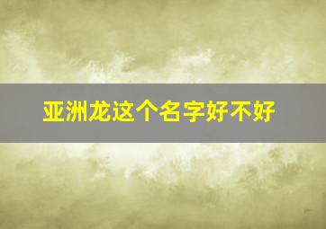 亚洲龙这个名字好不好