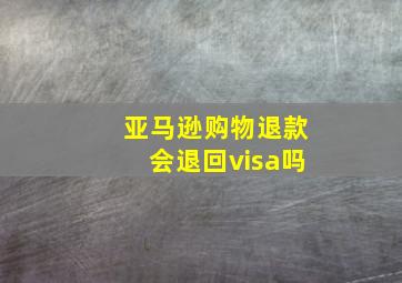 亚马逊购物退款会退回visa吗