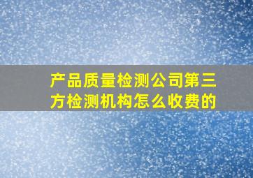 产品质量检测公司第三方检测机构怎么收费的