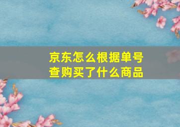 京东怎么根据单号查购买了什么商品