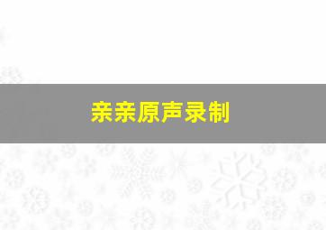 亲亲原声录制