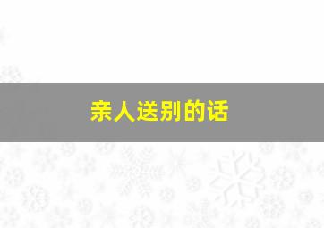 亲人送别的话