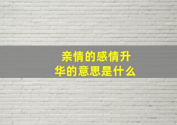 亲情的感情升华的意思是什么