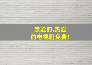 亲爱的,热爱的电视剧免费!