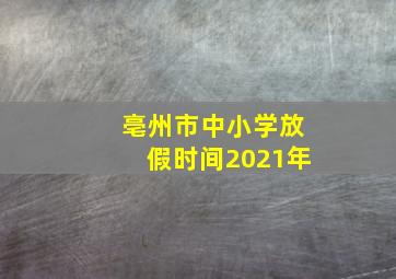 亳州市中小学放假时间2021年