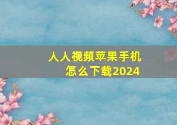 人人视频苹果手机怎么下载2024