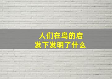 人们在鸟的启发下发明了什么