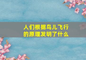 人们根据鸟儿飞行的原理发明了什么