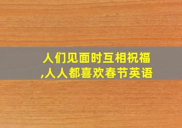 人们见面时互相祝福,人人都喜欢春节英语