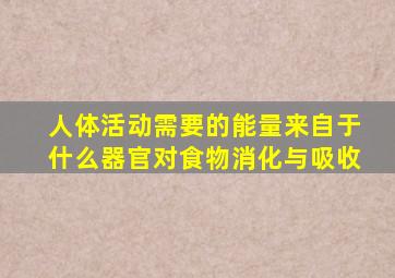 人体活动需要的能量来自于什么器官对食物消化与吸收