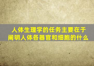 人体生理学的任务主要在于阐明人体各器官和细胞的什么