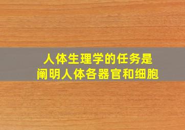 人体生理学的任务是阐明人体各器官和细胞