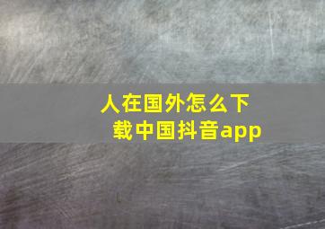 人在国外怎么下载中国抖音app