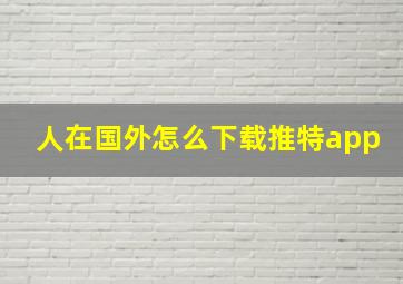 人在国外怎么下载推特app