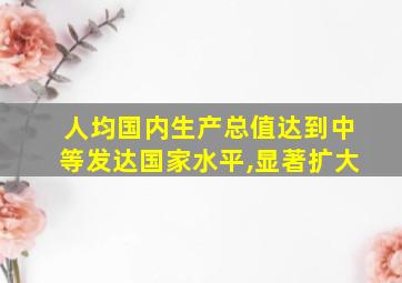 人均国内生产总值达到中等发达国家水平,显著扩大