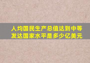 人均国民生产总值达到中等发达国家水平是多少亿美元