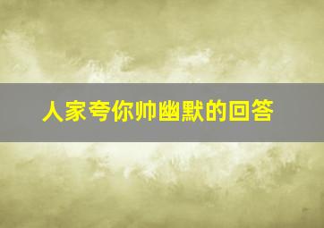 人家夸你帅幽默的回答