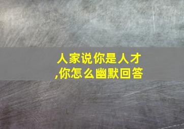 人家说你是人才,你怎么幽默回答