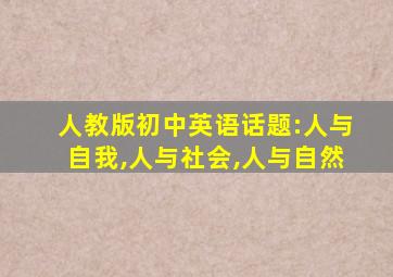 人教版初中英语话题:人与自我,人与社会,人与自然