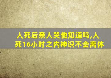 人死后亲人哭他知道吗,人死16小时之内神识不会离体