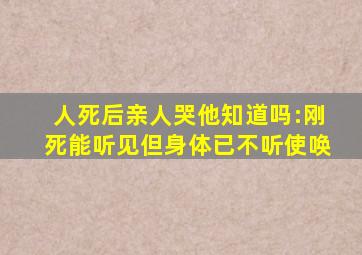 人死后亲人哭他知道吗:刚死能听见但身体已不听使唤