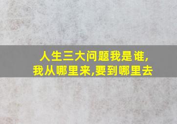 人生三大问题我是谁,我从哪里来,要到哪里去