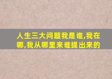 人生三大问题我是谁,我在哪,我从哪里来谁提出来的