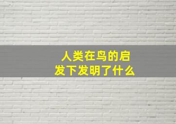 人类在鸟的启发下发明了什么