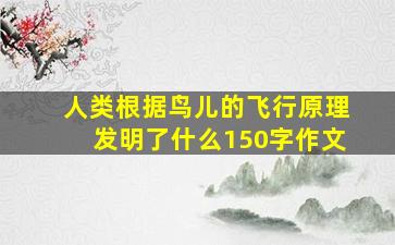 人类根据鸟儿的飞行原理发明了什么150字作文