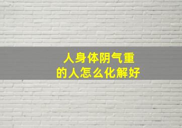 人身体阴气重的人怎么化解好