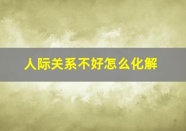 人际关系不好怎么化解