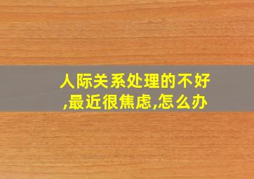 人际关系处理的不好,最近很焦虑,怎么办