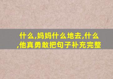 什么,妈妈什么地去,什么,他真勇敢把句子补充完整