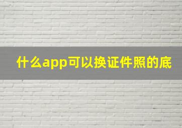 什么app可以换证件照的底