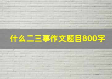 什么二三事作文题目800字