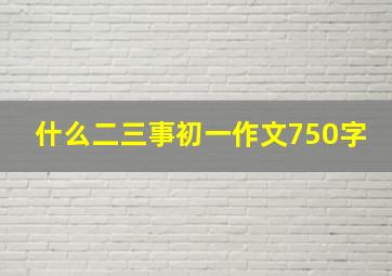 什么二三事初一作文750字