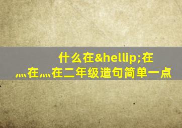 什么在…在灬在灬在二年级造句简单一点