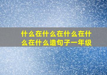 什么在什么在什么在什么在什么造句子一年级