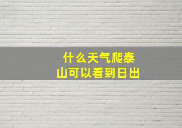 什么天气爬泰山可以看到日出