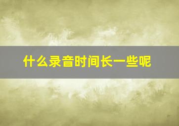 什么录音时间长一些呢