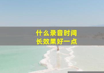 什么录音时间长效果好一点