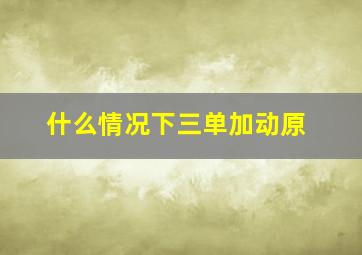 什么情况下三单加动原