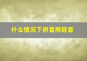 什么情况下拼音用轻音