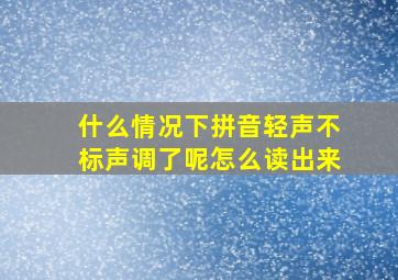 什么情况下拼音轻声不标声调了呢怎么读出来