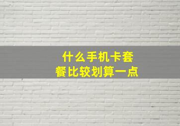 什么手机卡套餐比较划算一点