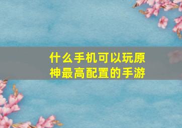 什么手机可以玩原神最高配置的手游