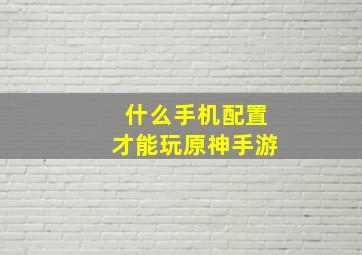 什么手机配置才能玩原神手游