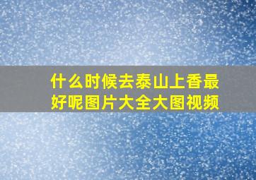 什么时候去泰山上香最好呢图片大全大图视频