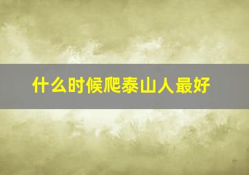 什么时候爬泰山人最好